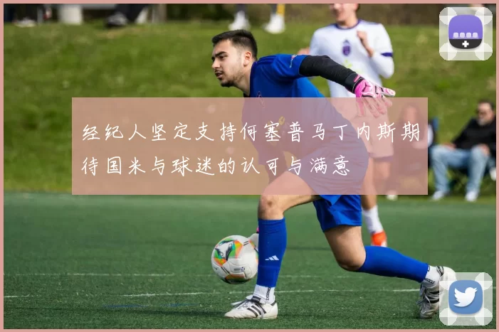 经纪人坚定支持何塞普马丁内斯期待国米与球迷的认可与满意