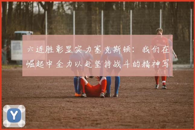 六连胜彰显实力塞克斯顿：我们在崛起中全力以赴坚持战斗的精神写照