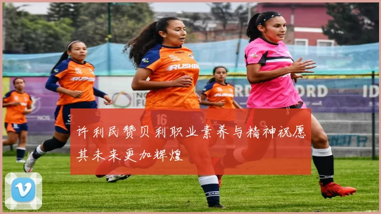 许利民赞贝利职业素养与精神祝愿其未来更加辉煌