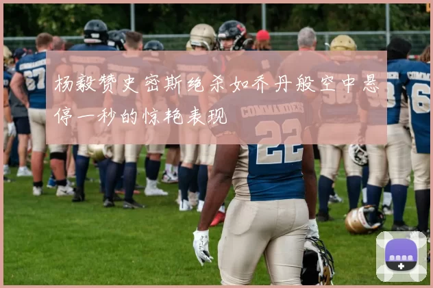 杨毅赞史密斯绝杀如乔丹般空中悬停一秒的惊艳表现