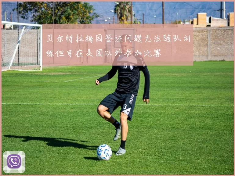 贝尔特拉梅因签证问题无法随队训练但可在美国以外参加比赛