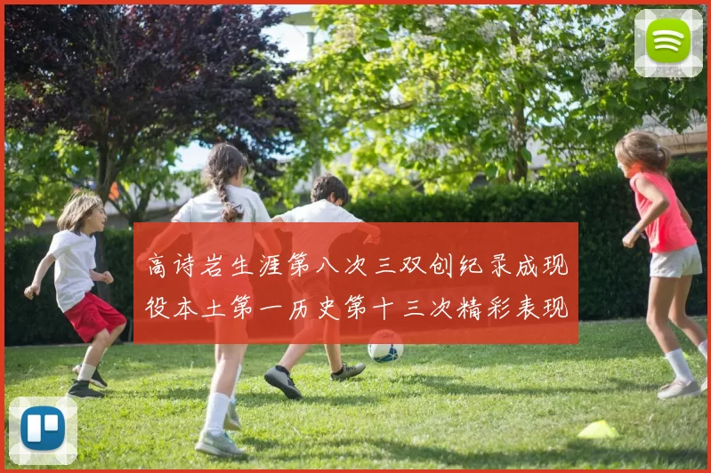 高诗岩生涯第八次三双创纪录成现役本土第一历史第十三次精彩表现引发热议