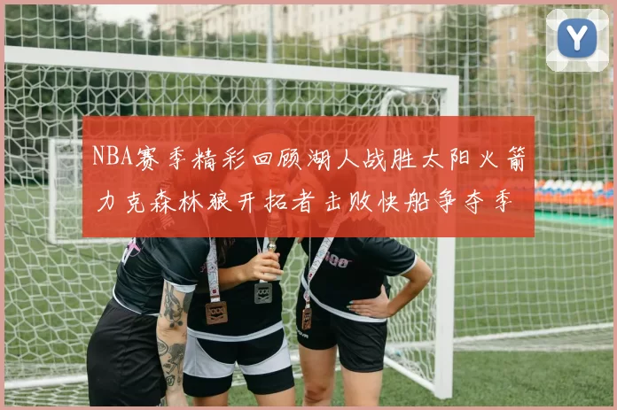 NBA赛季精彩回顾湖人战胜太阳火箭力克森林狼开拓者击败快船争夺季后赛席位