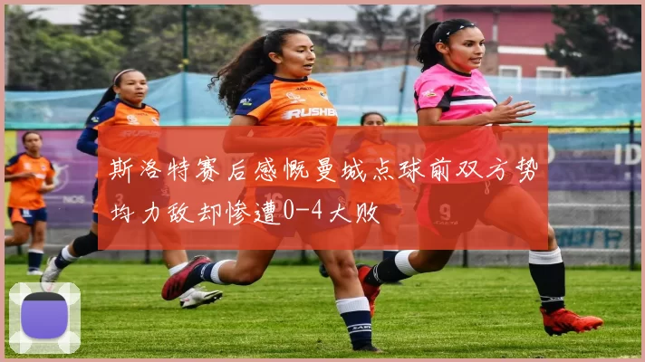 斯洛特赛后感慨曼城点球前双方势均力敌却惨遭0-4大败