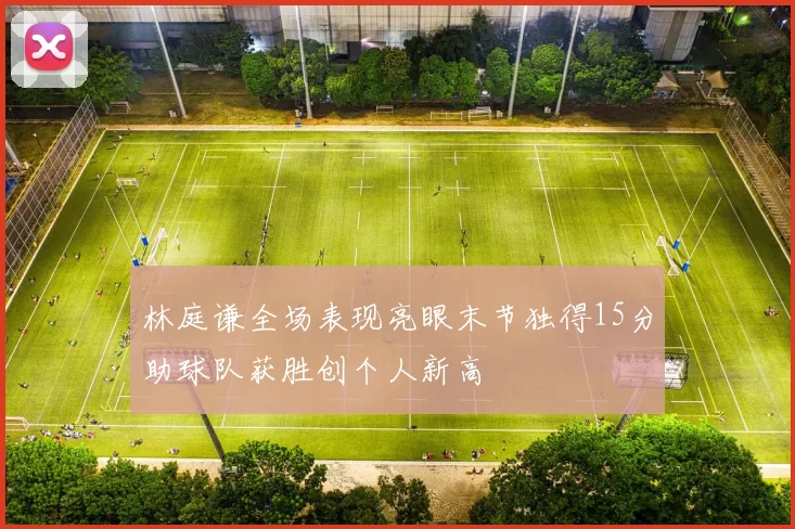 林庭谦全场表现亮眼末节独得15分助球队获胜创个人新高