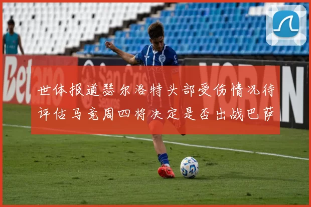世体报道瑟尔洛特头部受伤情况待评估马竞周四将决定是否出战巴萨
