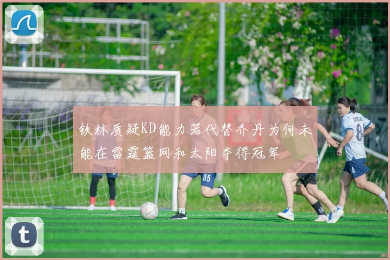 铁林质疑KD能力若代替乔丹为何未能在雷霆篮网和太阳夺得冠军