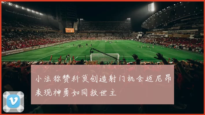 小法称赞科莫创造射门机会迈尼昂表现神勇如同救世主