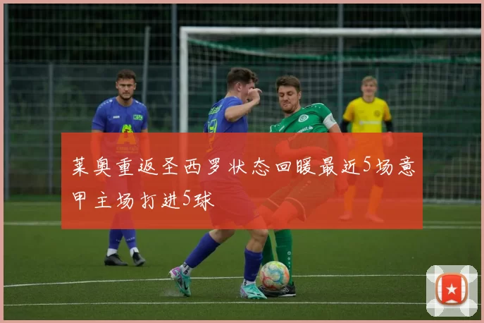 莱奥重返圣西罗状态回暖最近5场意甲主场打进5球