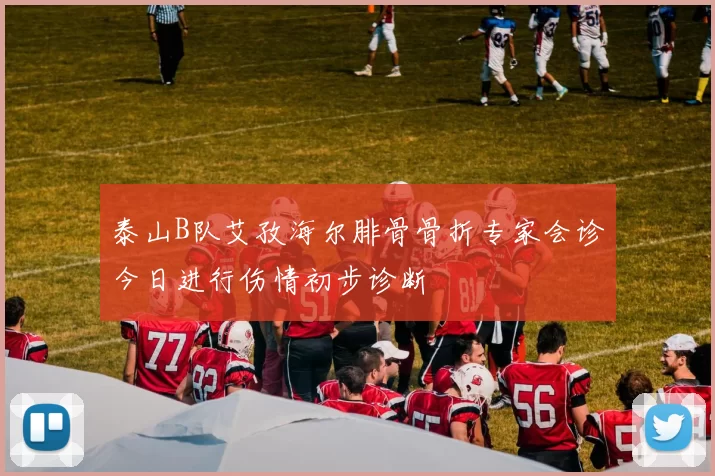 泰山B队艾孜海尔腓骨骨折专家会诊今日进行伤情初步诊断