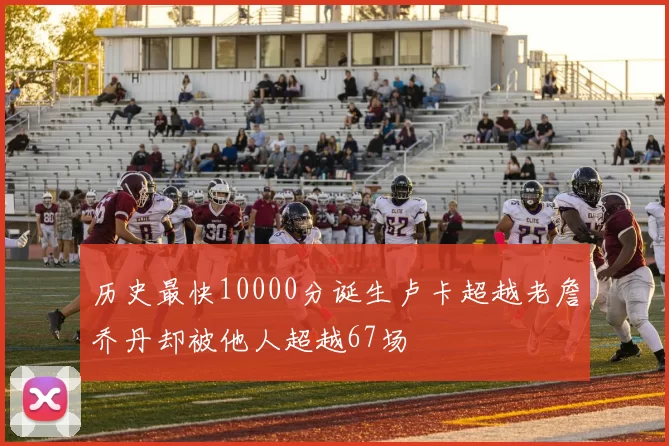 历史最快10000分诞生卢卡超越老詹乔丹却被他人超越67场