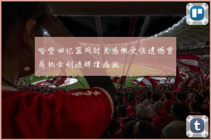 哈登回忆篮网时光感慨受伤遗憾曾有机会创造辉煌成就