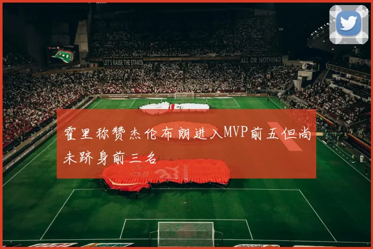 霍里称赞杰伦布朗进入MVP前五但尚未跻身前三名