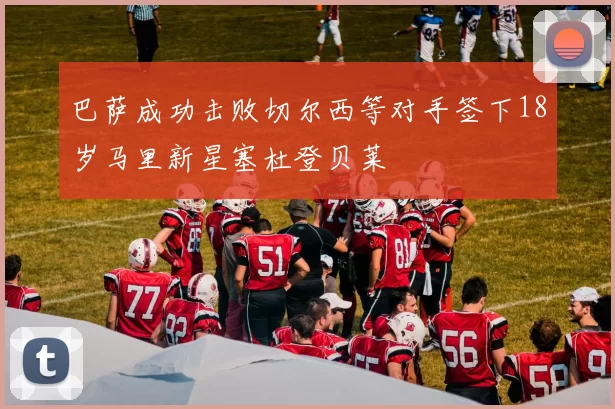 巴萨成功击败切尔西等对手签下18岁马里新星塞杜登贝莱