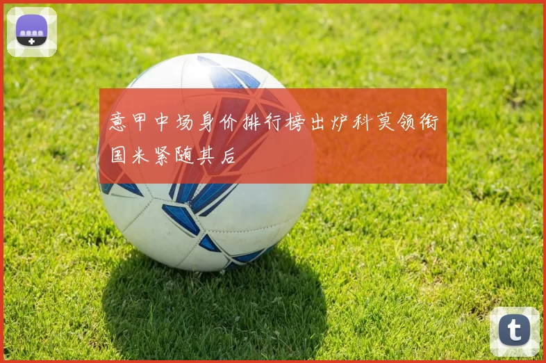 意甲中场身价排行榜出炉科莫领衔国米紧随其后